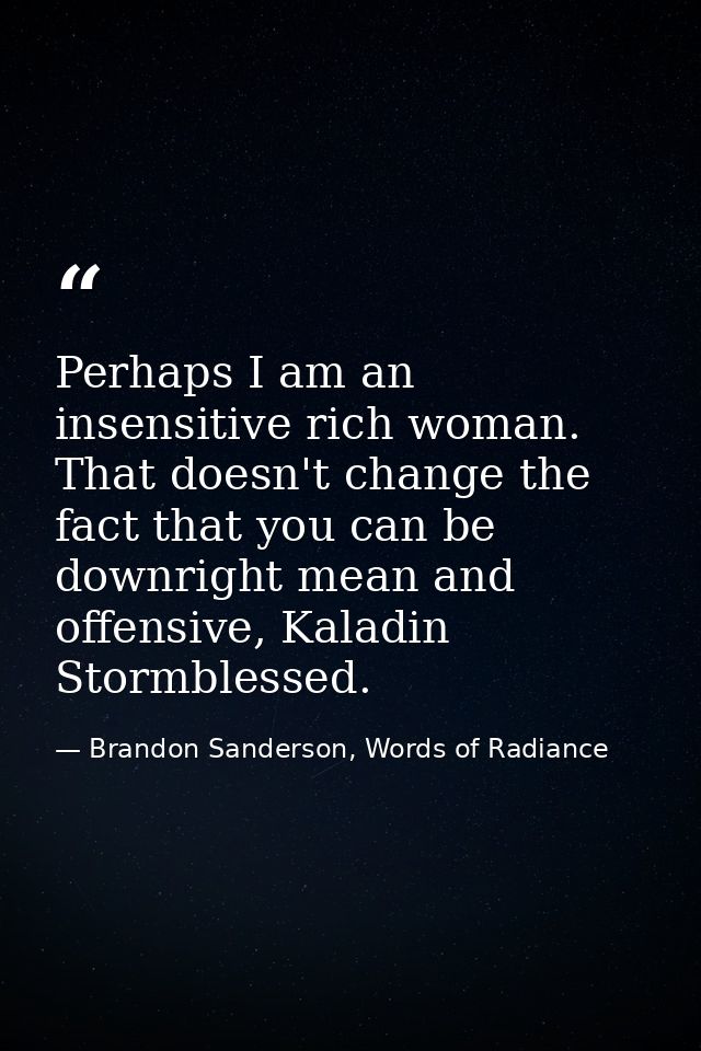 Perhaps I am an insensitive rich woman. That doesn't change the fact that you can be downright mean and offensive, Kalad — Brandon Sanderson, Words of Radiance