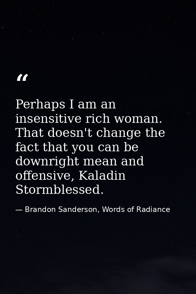 Perhaps I am an insensitive rich woman. That doesn't change the fact that you can be downright mean and offensive, Kalad — Brandon Sanderson, Words of Radiance