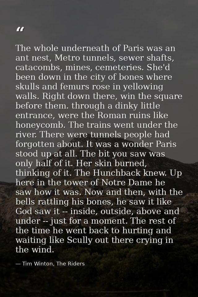 The whole underneath of Paris was an ant nest, Metro tunnels, sewer shafts, catacombs, mines, cemeteries. She'd been dow — Tim Winton, The Riders