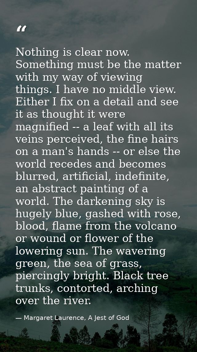 Nothing is clear now. Something must be the matter with my way of viewing things. I have no middle view. Either I fix on — Margaret Laurence, A Jest of God