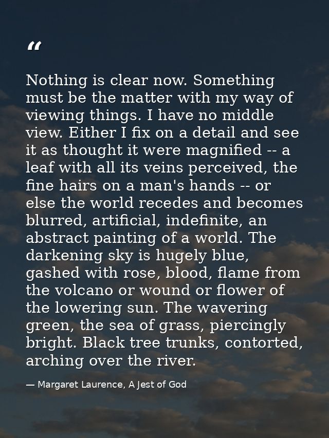 Nothing is clear now. Something must be the matter with my way of viewing things. I have no middle view. Either I fix on — Margaret Laurence, A Jest of God