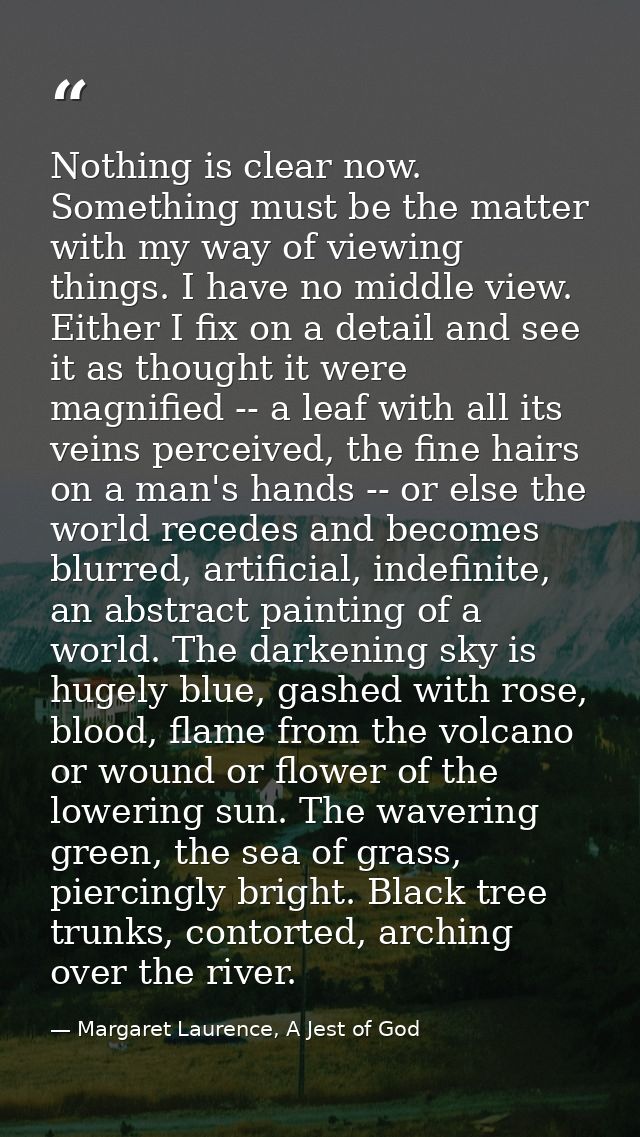 Nothing is clear now. Something must be the matter with my way of viewing things. I have no middle view. Either I fix on — Margaret Laurence, A Jest of God