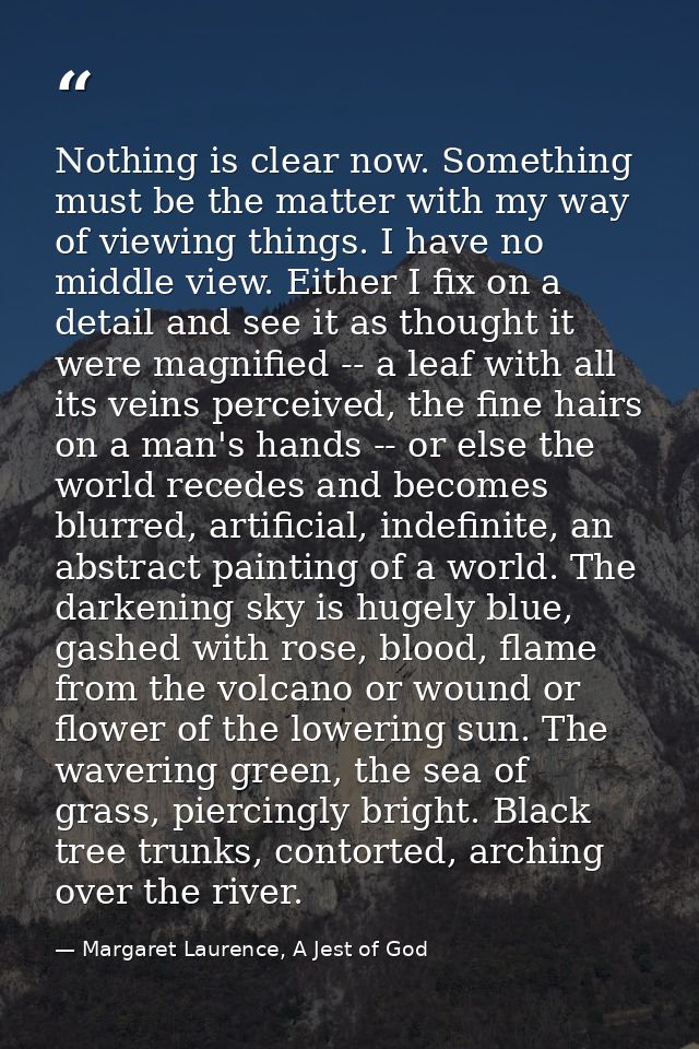 Nothing is clear now. Something must be the matter with my way of viewing things. I have no middle view. Either I fix on — Margaret Laurence, A Jest of God