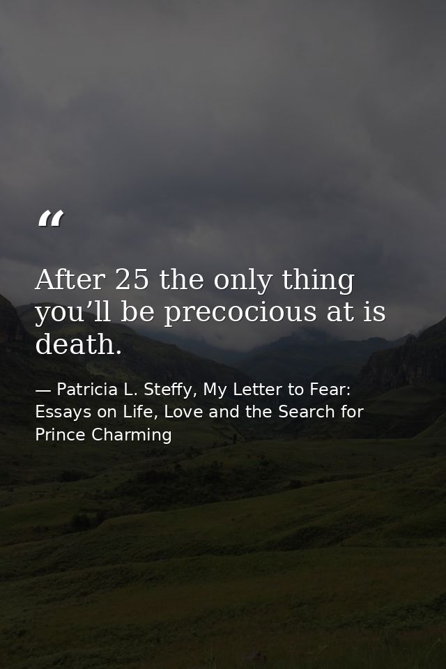 After 25 the only thing you’ll be precocious at is death. — Patricia L. Steffy, My Letter to Fear: Essays on Life, Love and the Search for Prince Charming