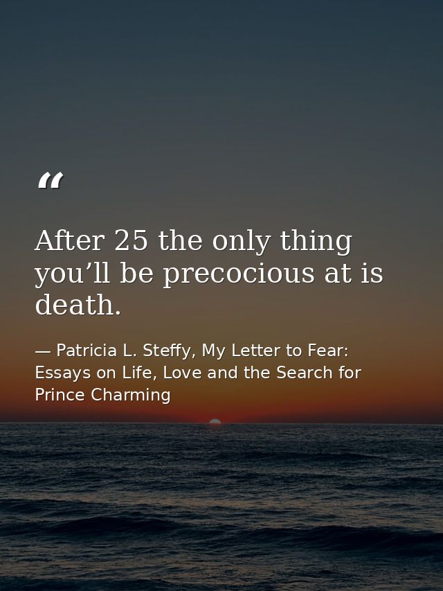 After 25 the only thing you’ll be precocious at is death. — Patricia L. Steffy, My Letter to Fear: Essays on Life, Love and the Search for Prince Charming