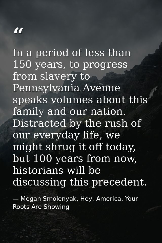 In a period of less than 150 years, to progress from slavery to Pennsylvania Avenue speaks volumes about this family and — Megan Smolenyak, Hey, America, Your Roots Are Showing