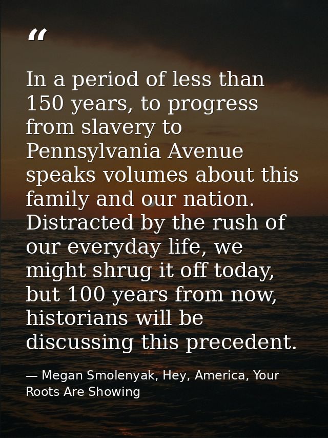 In a period of less than 150 years, to progress from slavery to Pennsylvania Avenue speaks volumes about this family and — Megan Smolenyak, Hey, America, Your Roots Are Showing