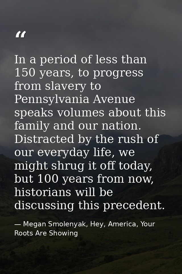 In a period of less than 150 years, to progress from slavery to Pennsylvania Avenue speaks volumes about this family and — Megan Smolenyak, Hey, America, Your Roots Are Showing