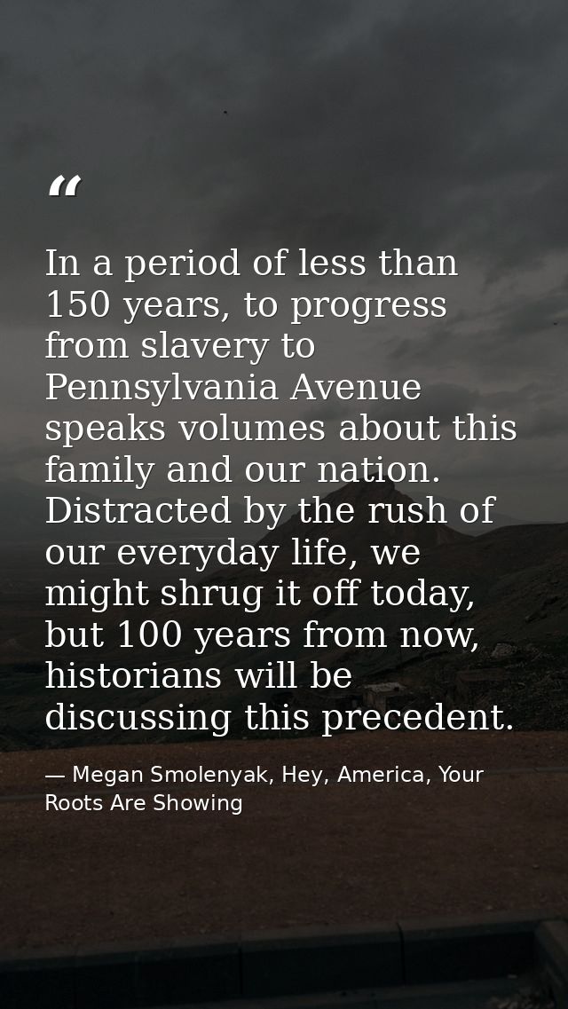 In a period of less than 150 years, to progress from slavery to Pennsylvania Avenue speaks volumes about this family and — Megan Smolenyak, Hey, America, Your Roots Are Showing