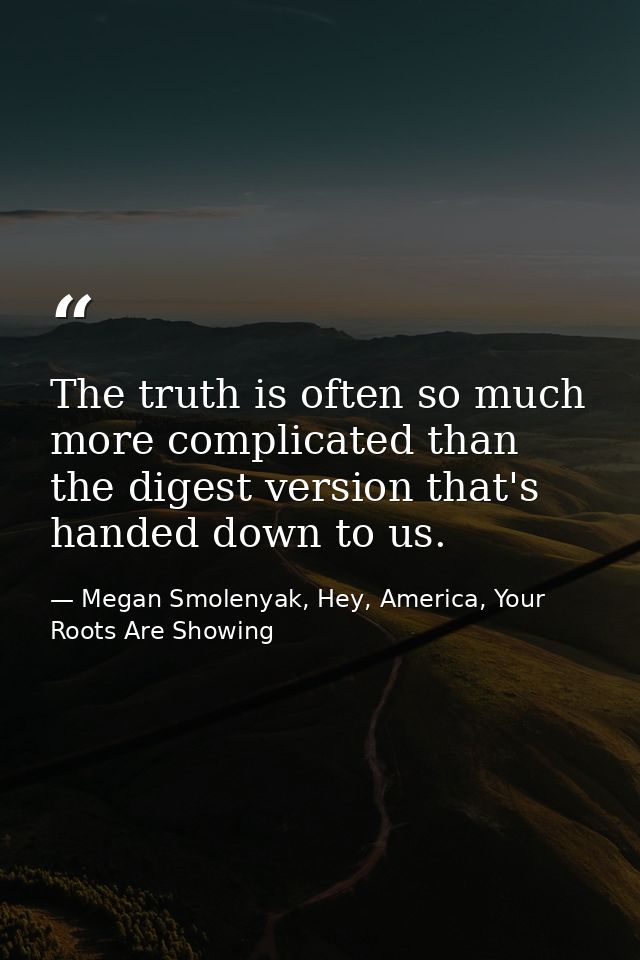 The truth is often so much more complicated than the digest version that's handed down to us. — Megan Smolenyak, Hey, America, Your Roots Are Showing