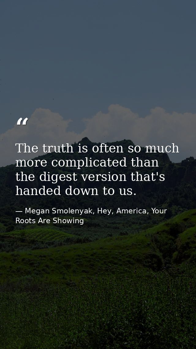 The truth is often so much more complicated than the digest version that's handed down to us. — Megan Smolenyak, Hey, America, Your Roots Are Showing