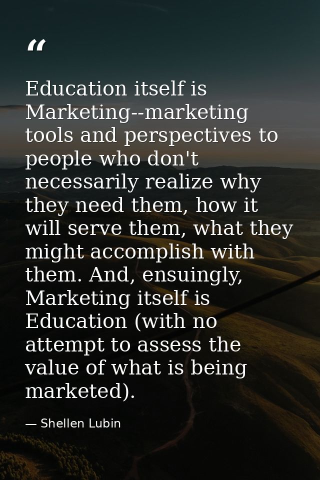 Education itself is Marketing--marketing tools and perspectives to people who don't necessarily realize why they need th — Shellen Lubin
