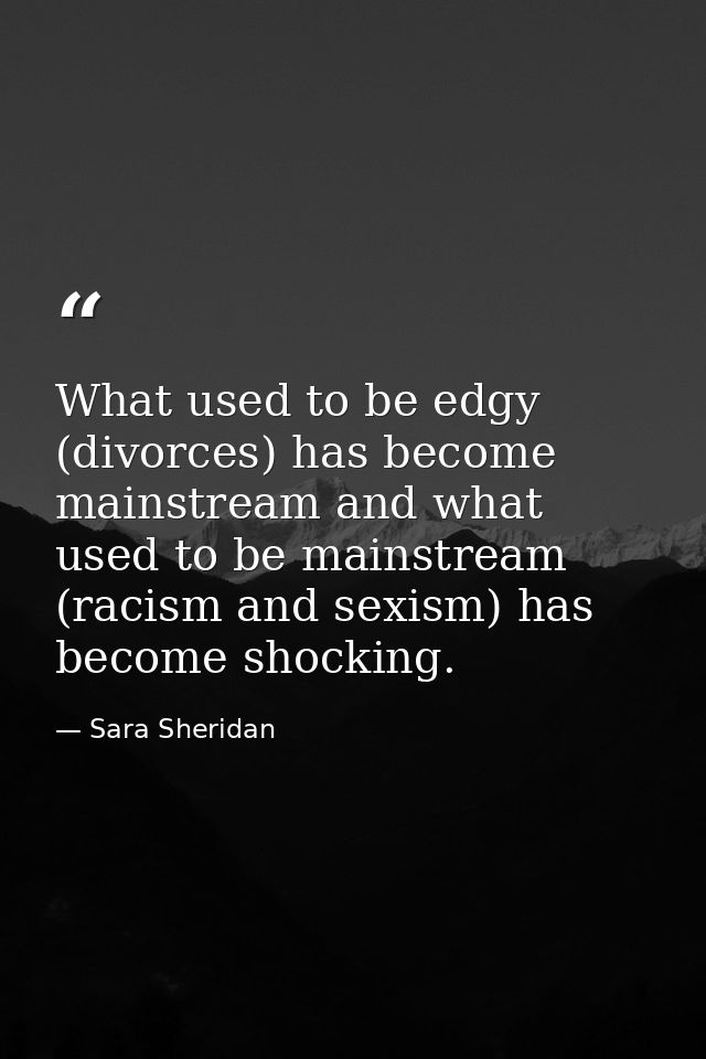 What used to be edgy (divorces) has become mainstream and what used to be mainstream (racism and sexism) has become shoc — Sara Sheridan
