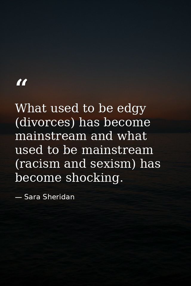 What used to be edgy (divorces) has become mainstream and what used to be mainstream (racism and sexism) has become shoc — Sara Sheridan