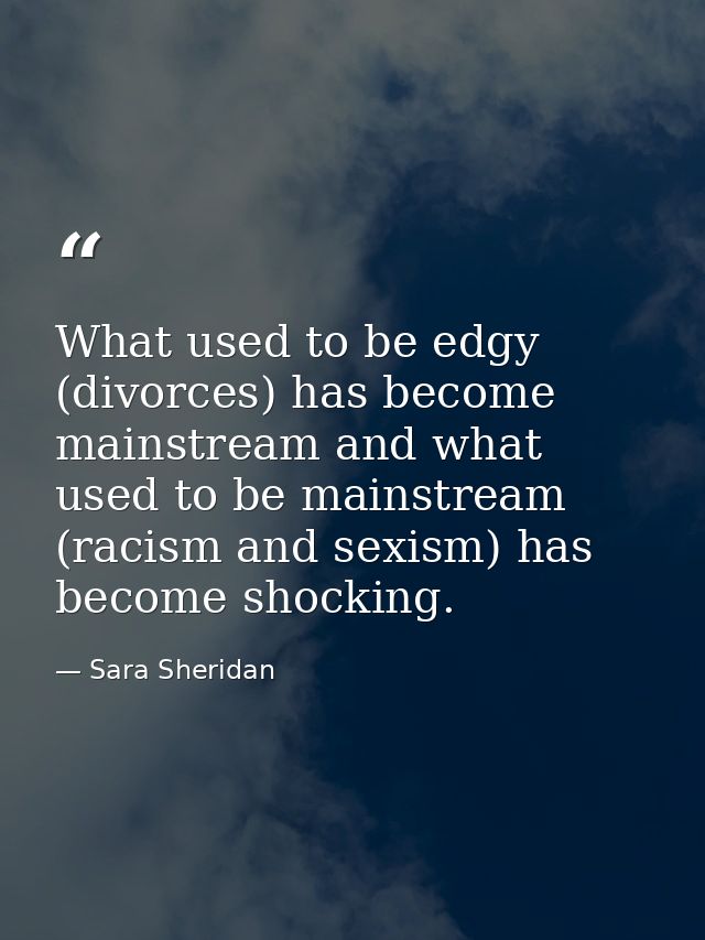 What used to be edgy (divorces) has become mainstream and what used to be mainstream (racism and sexism) has become shoc — Sara Sheridan
