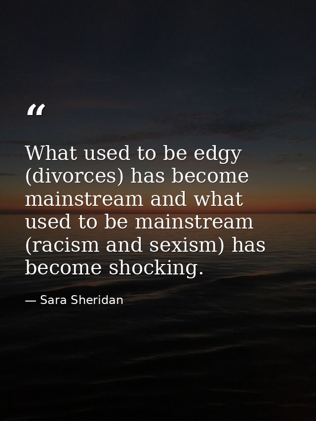 What used to be edgy (divorces) has become mainstream and what used to be mainstream (racism and sexism) has become shoc — Sara Sheridan