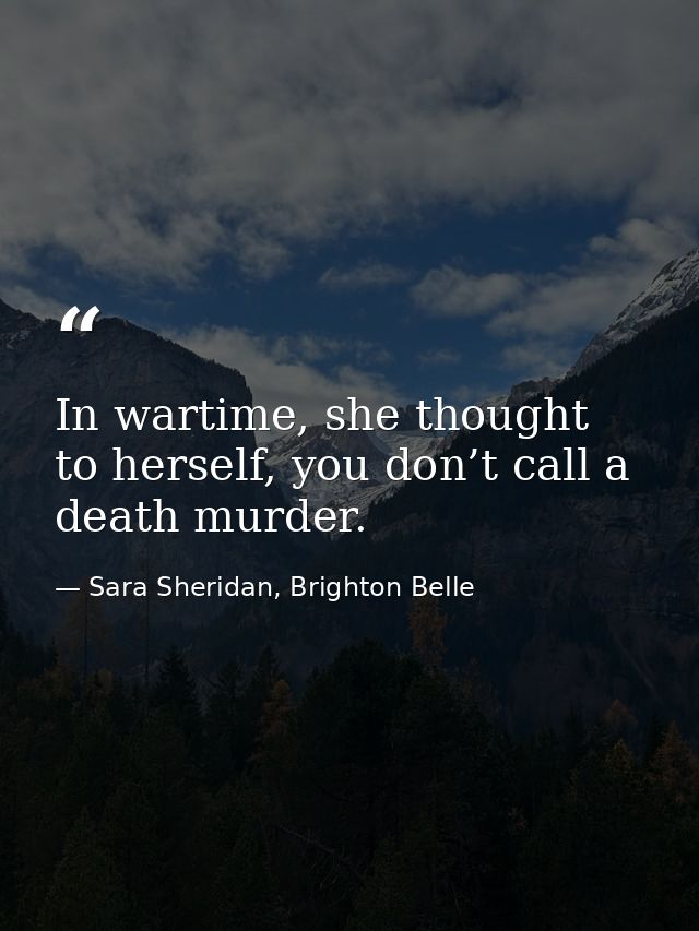 In wartime, she thought to herself, you don’t call a death murder. — Sara Sheridan, Brighton Belle