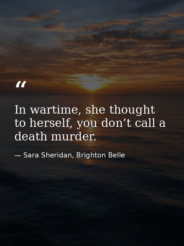 In wartime, she thought to herself, you don’t call a death murder. — Sara Sheridan, Brighton Belle