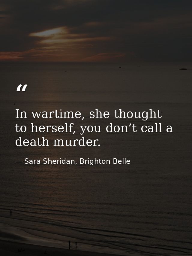 In wartime, she thought to herself, you don’t call a death murder. — Sara Sheridan, Brighton Belle