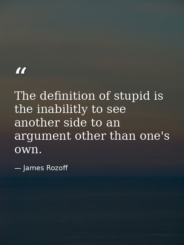 The definition of stupid is the inabilitly to see another side to an argument other than one's own. — James Rozoff