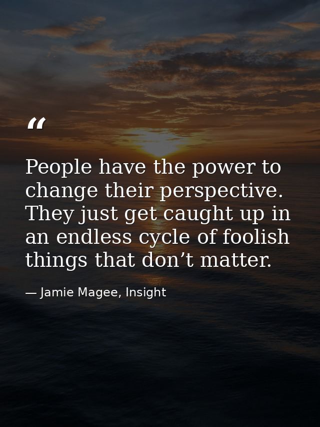People have the power to change their perspective. They just get caught up in an endless cycle of foolish things that do — Jamie Magee, Insight