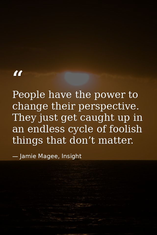 People have the power to change their perspective. They just get caught up in an endless cycle of foolish things that do — Jamie Magee, Insight