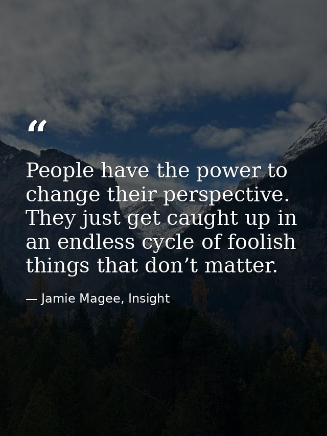 People have the power to change their perspective. They just get caught up in an endless cycle of foolish things that do — Jamie Magee, Insight