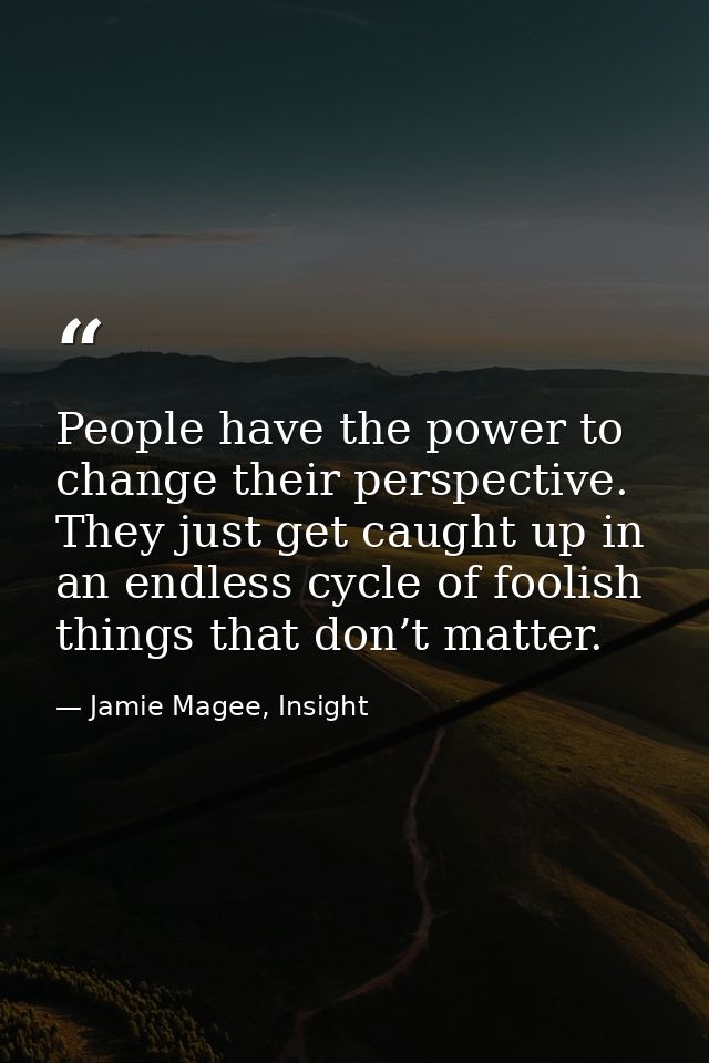 People have the power to change their perspective. They just get caught up in an endless cycle of foolish things that do — Jamie Magee, Insight