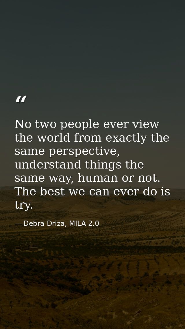 No two people ever view the world from exactly the same perspective, understand things the same way, human or not. The b — Debra Driza, MILA 2.0