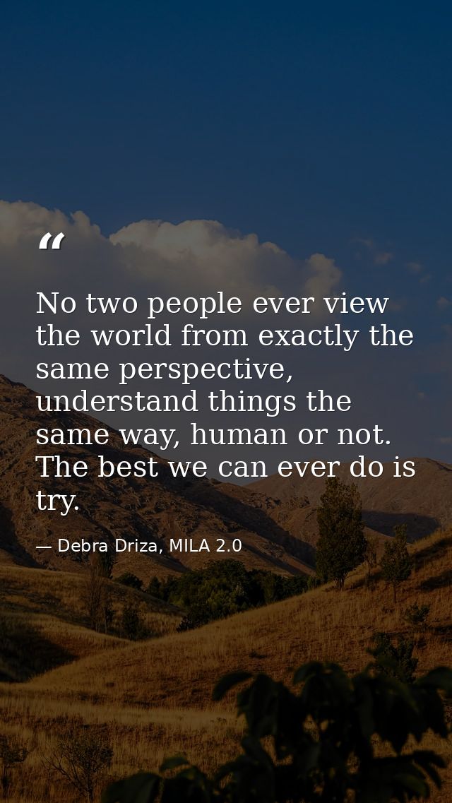 No two people ever view the world from exactly the same perspective, understand things the same way, human or not. The b — Debra Driza, MILA 2.0