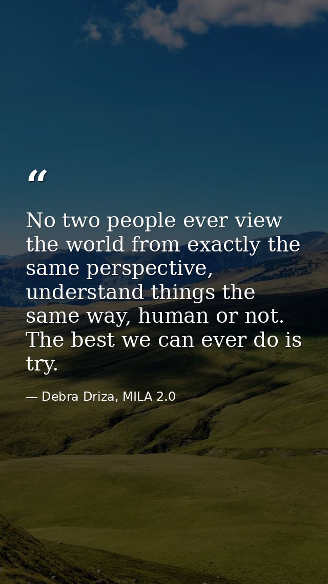 No two people ever view the world from exactly the same perspective, understand things the same way, human or not. The b — Debra Driza, MILA 2.0