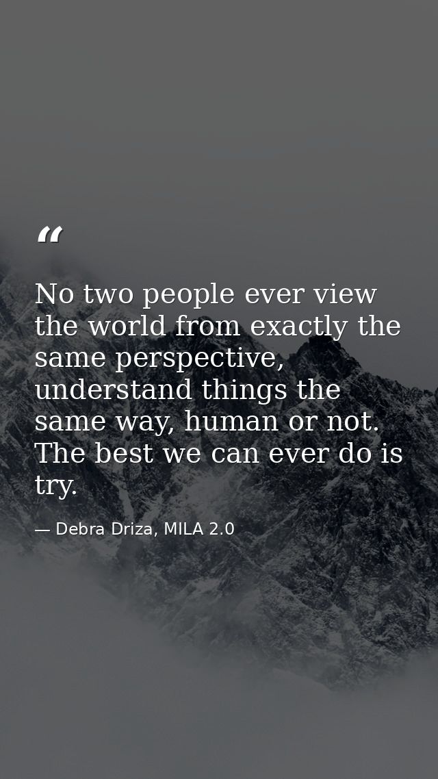 No two people ever view the world from exactly the same perspective, understand things the same way, human or not. The b — Debra Driza, MILA 2.0