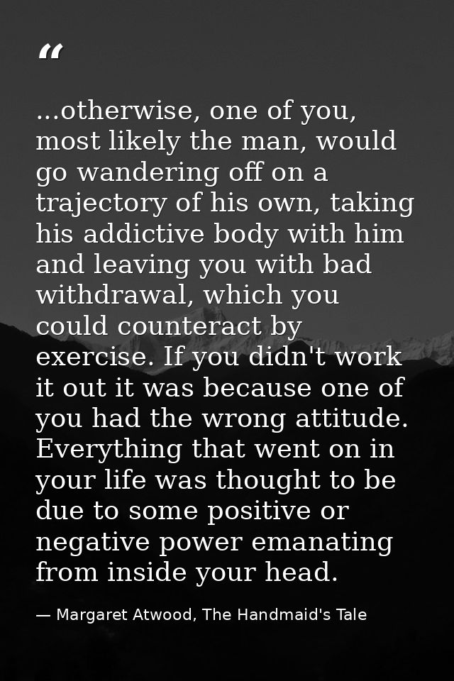 ...otherwise, one of you, most likely the man, would go wandering off on a trajectory of his own, taking his addictive b — Margaret Atwood, The Handmaid's Tale