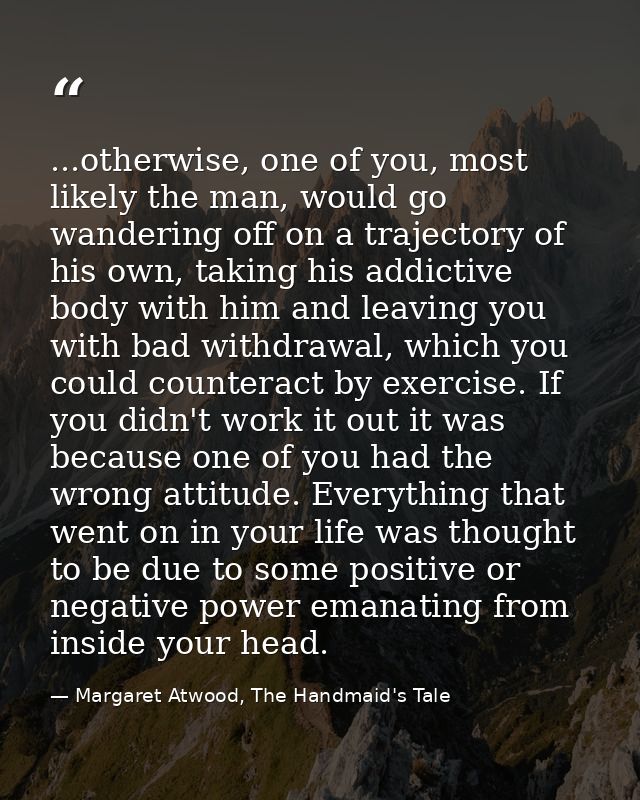 ...otherwise, one of you, most likely the man, would go wandering off on a trajectory of his own, taking his addictive b — Margaret Atwood, The Handmaid's Tale