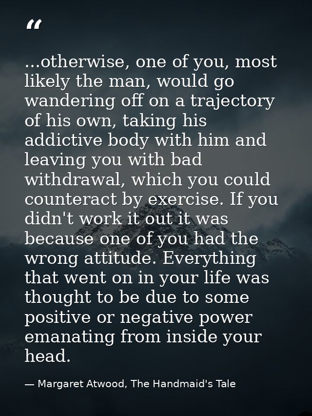 ...otherwise, one of you, most likely the man, would go wandering off on a trajectory of his own, taking his addictive b — Margaret Atwood, The Handmaid's Tale