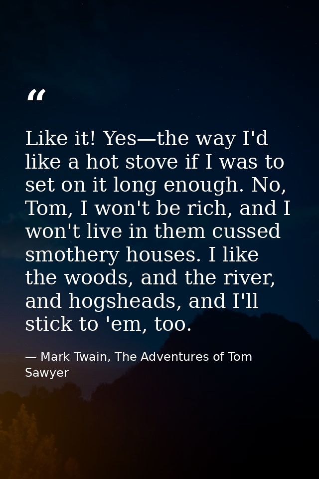 Like it! Yes—the way I'd like a hot stove if I was to set on it long enough. No, Tom, I won't be rich, and I won't live  — Mark Twain, The Adventures of Tom Sawyer