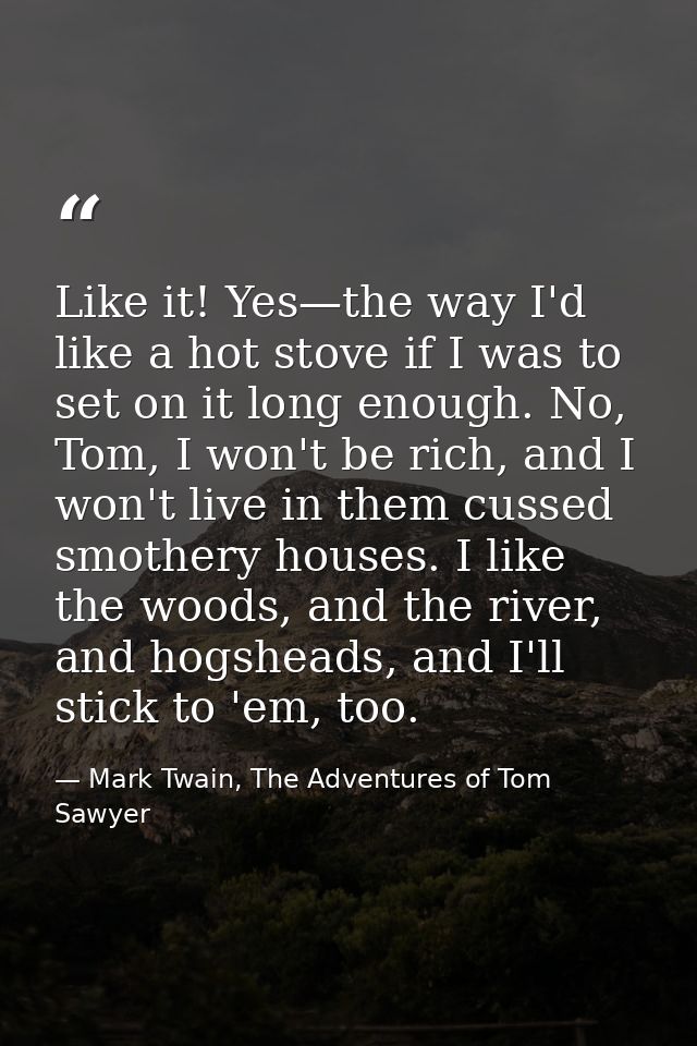 Like it! Yes—the way I'd like a hot stove if I was to set on it long enough. No, Tom, I won't be rich, and I won't live  — Mark Twain, The Adventures of Tom Sawyer