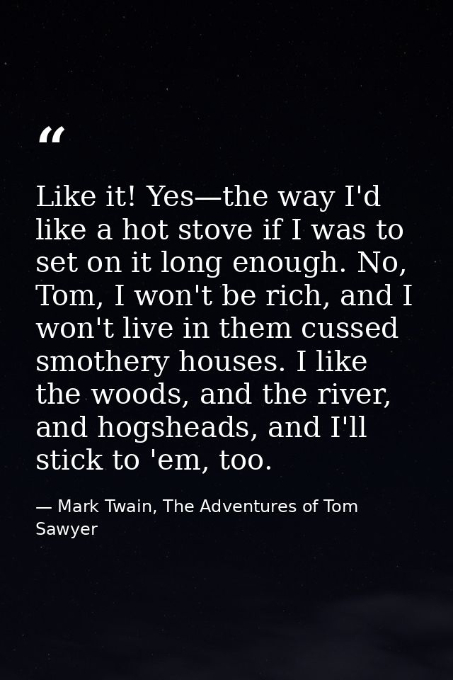 Like it! Yes—the way I'd like a hot stove if I was to set on it long enough. No, Tom, I won't be rich, and I won't live  — Mark Twain, The Adventures of Tom Sawyer