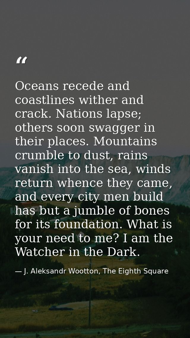 Oceans recede and coastlines wither and crack. Nations lapse; others soon swagger in their places. Mountains crumble to  — J. Aleksandr Wootton, The Eighth Square