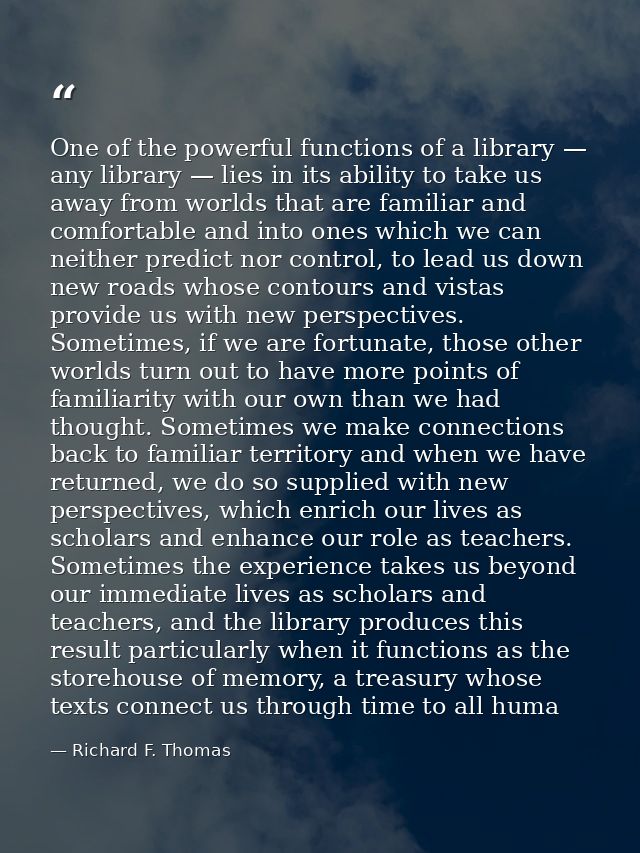 One of the powerful functions of a library — any library — lies in its ability to take us away from worlds that are fami — Richard F. Thomas