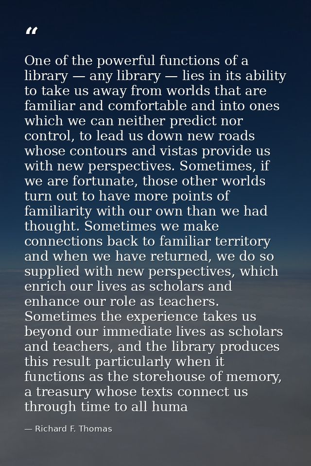 One of the powerful functions of a library — any library — lies in its ability to take us away from worlds that are fami — Richard F. Thomas