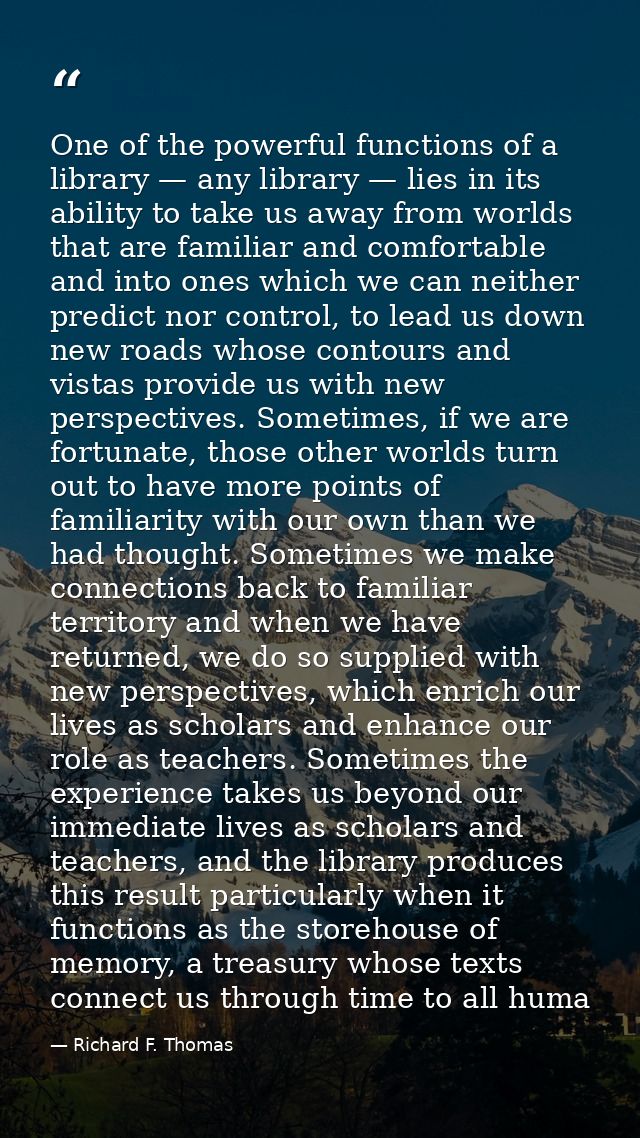 One of the powerful functions of a library — any library — lies in its ability to take us away from worlds that are fami — Richard F. Thomas