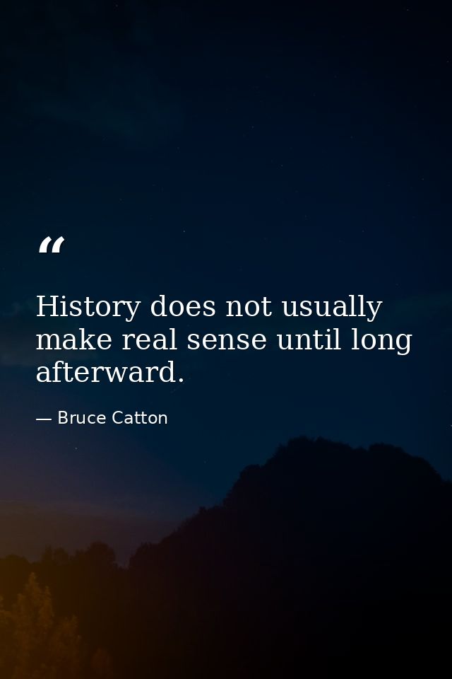 History does not usually make real sense until long afterward. — Bruce Catton