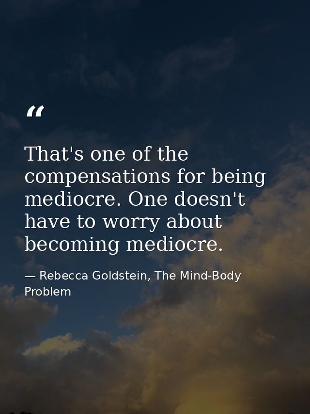 That's one of the compensations for being mediocre. One doesn't have to worry about becoming mediocre. — Rebecca Goldstein, The Mind-Body Problem