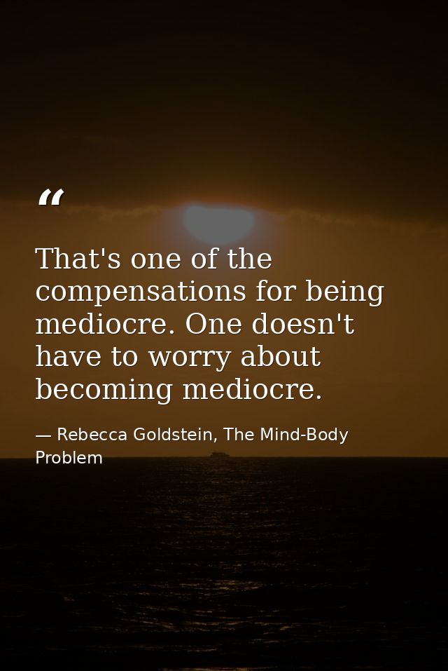 That's one of the compensations for being mediocre. One doesn't have to worry about becoming mediocre. — Rebecca Goldstein, The Mind-Body Problem