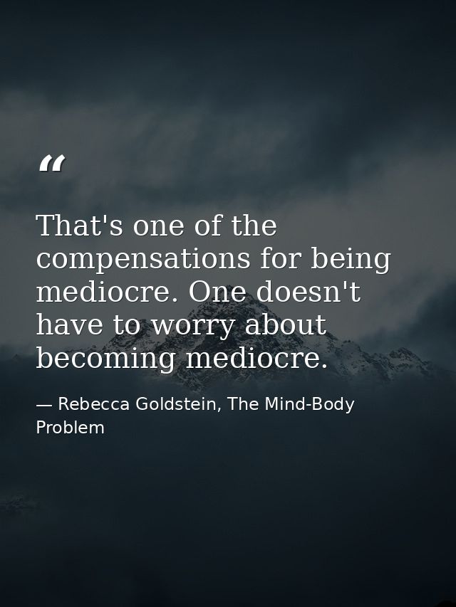 That's one of the compensations for being mediocre. One doesn't have to worry about becoming mediocre. — Rebecca Goldstein, The Mind-Body Problem
