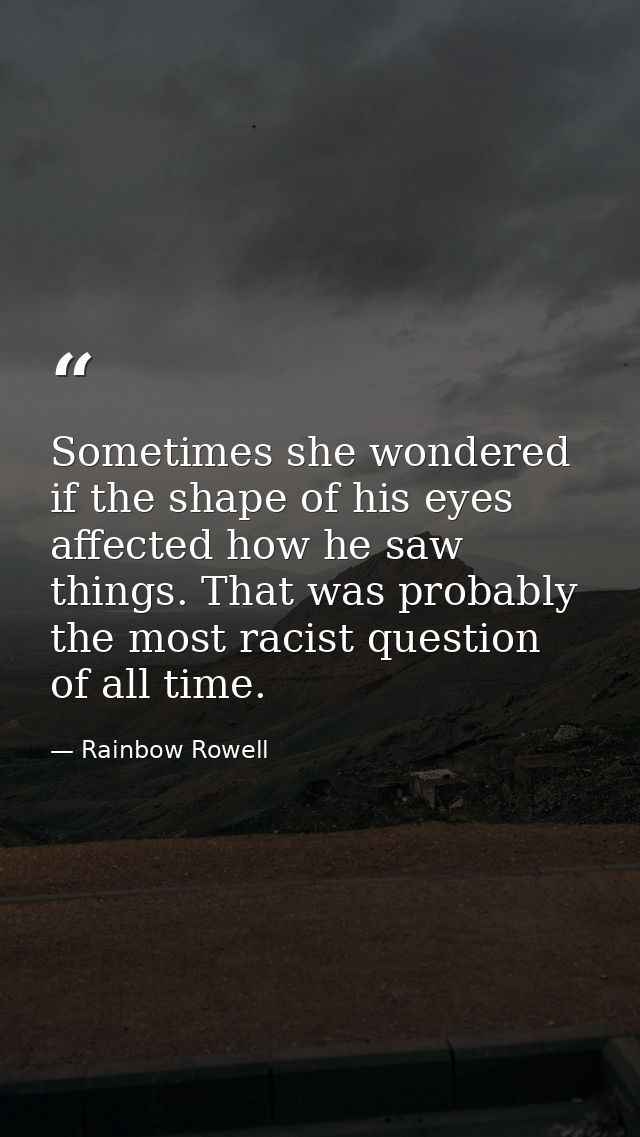 Sometimes she wondered if the shape of his eyes affected how he saw things. That was probably the most racist question o — Rainbow Rowell