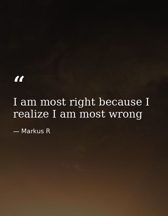 I am most right because I realize I am most wrong — Markus R