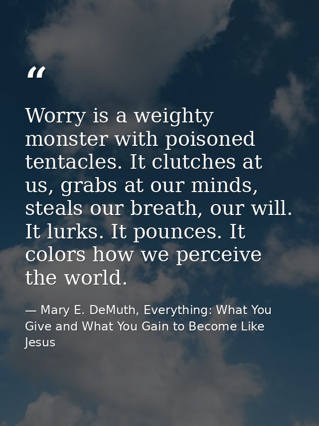 Worry is a weighty monster with poisoned tentacles. It clutches at us, grabs at our minds, steals our breath, our will.  — Mary E. DeMuth, Everything: What You Give and What You Gain to Become Like Jesus