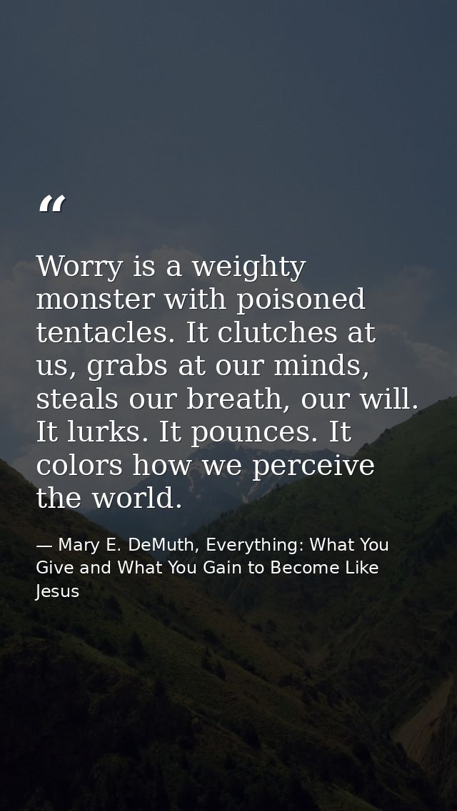 Worry is a weighty monster with poisoned tentacles. It clutches at us, grabs at our minds, steals our breath, our will.  — Mary E. DeMuth, Everything: What You Give and What You Gain to Become Like Jesus